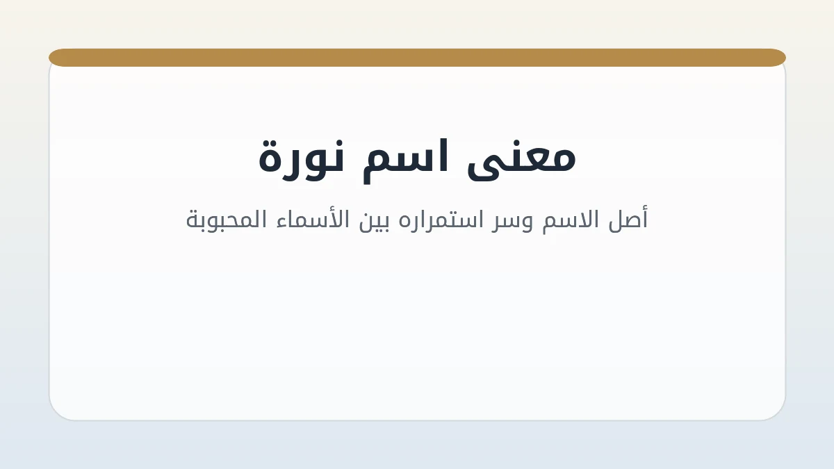 معنى اسم نورة: أصل الاسم وسر استمراره بين الأسماء المحبوبة