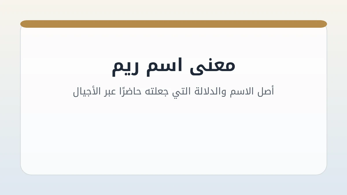 معنى اسم ريم: أصل الاسم والدلالة التي جعلته حاضرًا عبر الأجيال